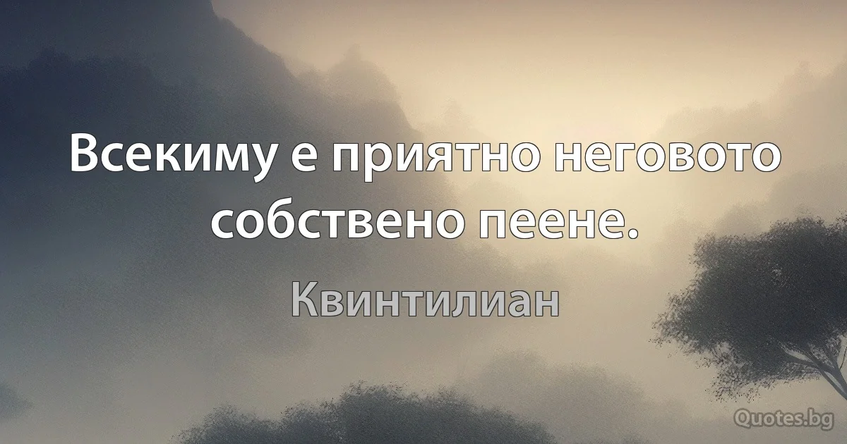 Всекиму е приятно неговото собствено пеене. (Квинтилиан)