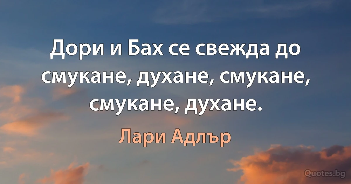 Дори и Бах се свежда до смукане, духане, смукане, смукане, духане. (Лари Адлър)