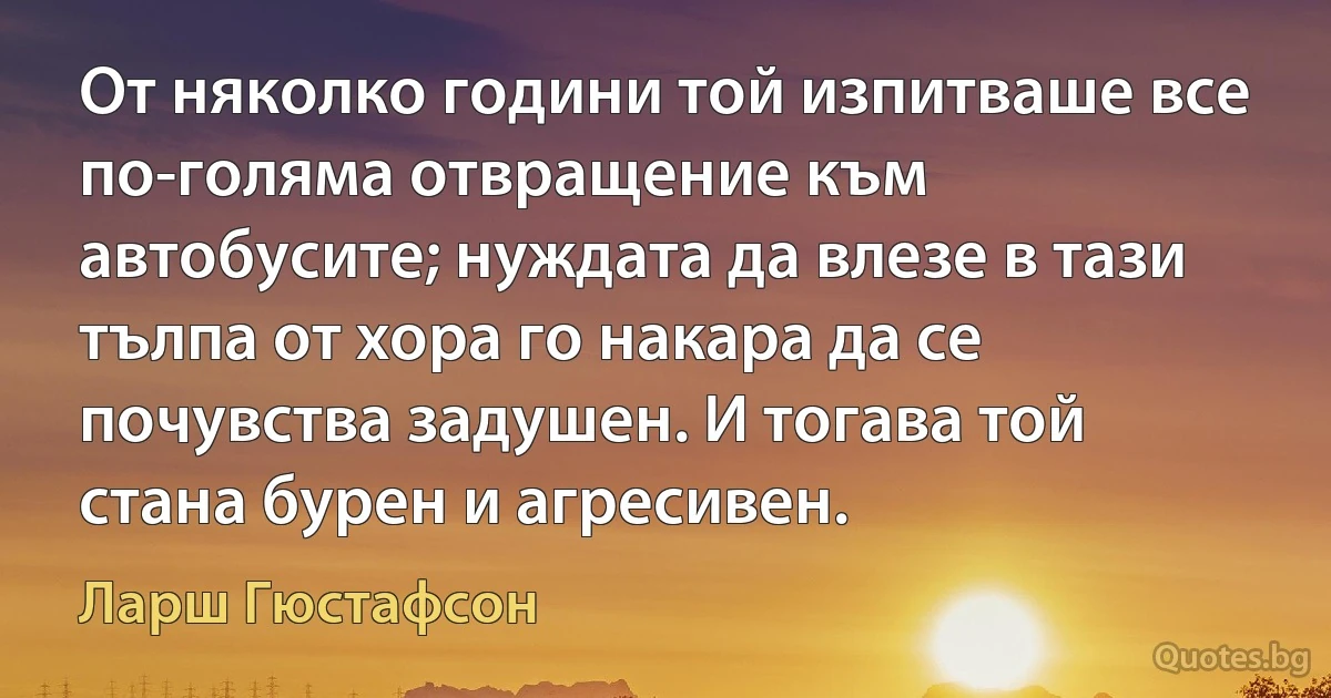 От няколко години той изпитваше все по-голяма отвращение към автобусите; нуждата да влезе в тази тълпа от хора го накара да се почувства задушен. И тогава той стана бурен и агресивен. (Ларш Гюстафсон)