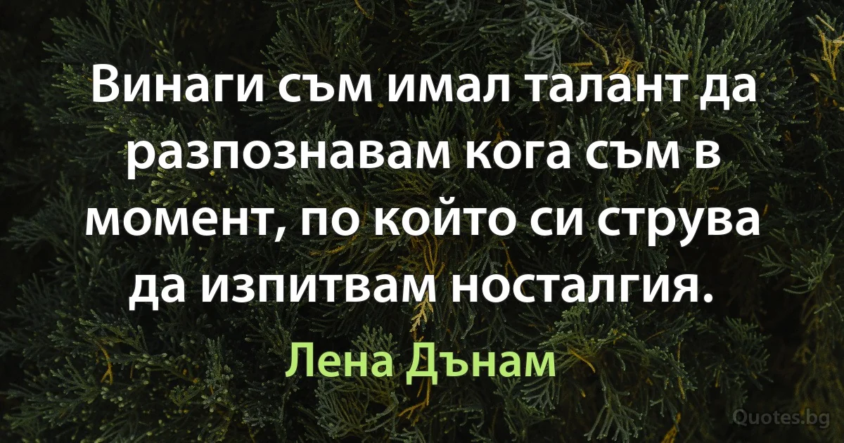 Винаги съм имал талант да разпознавам кога съм в момент, по който си струва да изпитвам носталгия. (Лена Дънам)