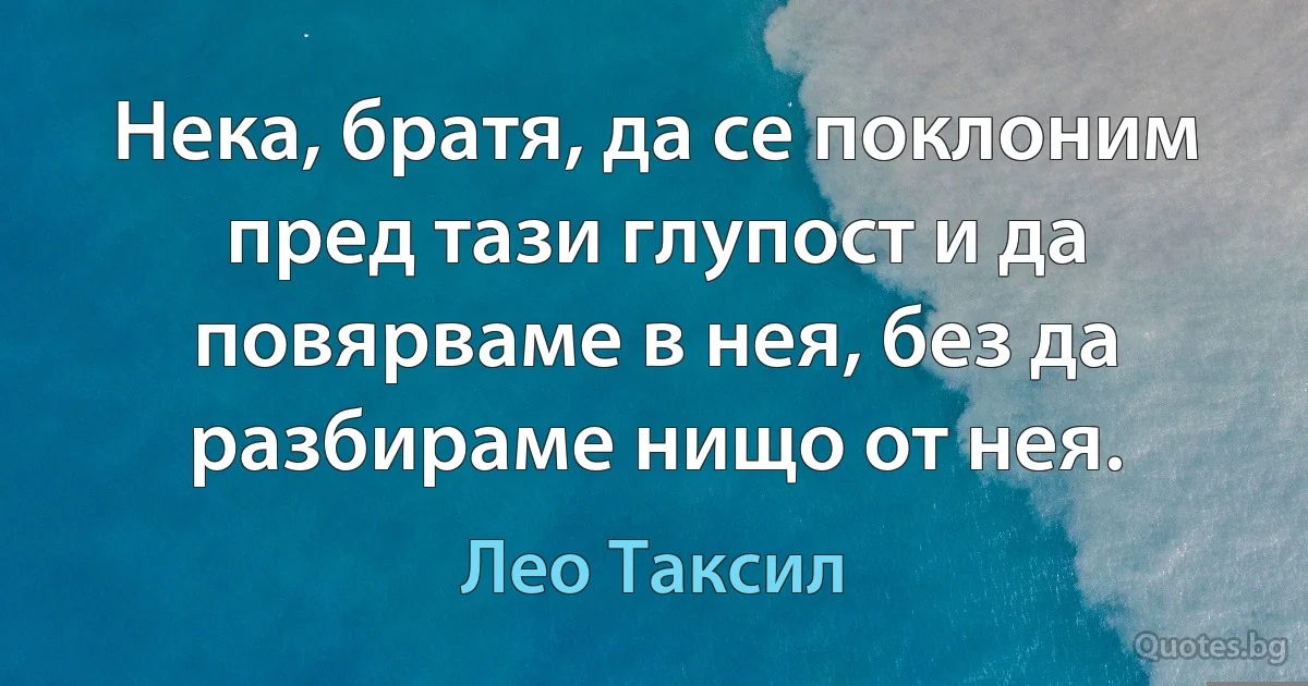 Нека, братя, да се поклоним пред тази глупост и да повярваме в нея, без да разбираме нищо от нея. (Лео Таксил)