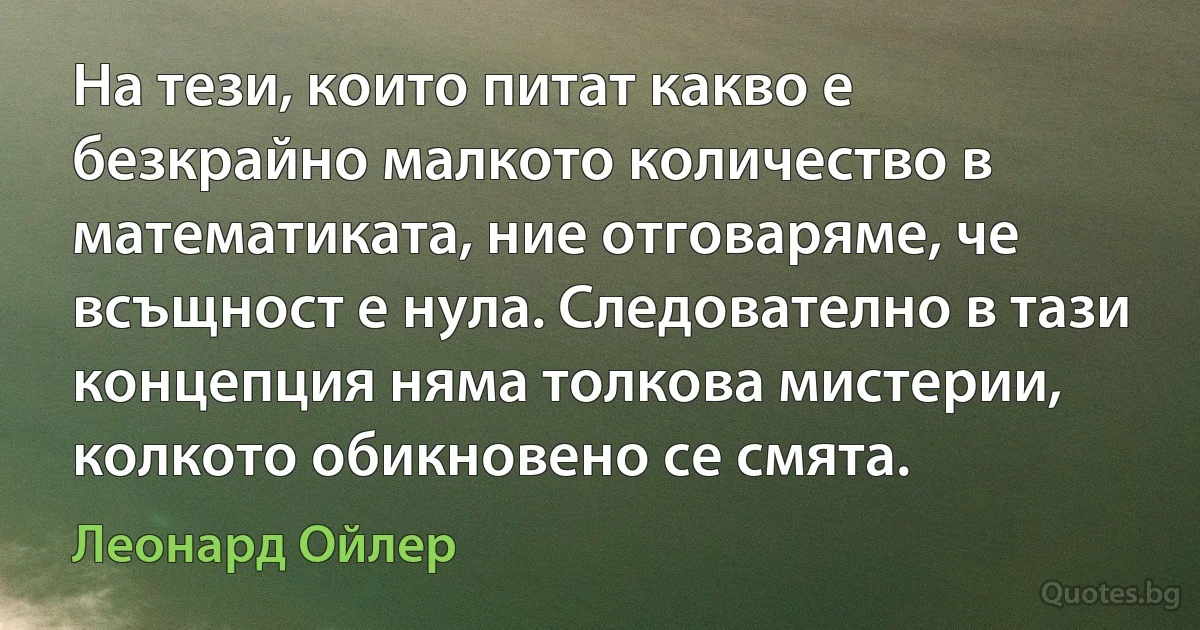 На тези, които питат какво е безкрайно малкото количество в математиката, ние отговаряме, че всъщност е нула. Следователно в тази концепция няма толкова мистерии, колкото обикновено се смята. (Леонард Ойлер)