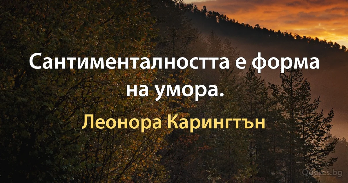 Сантименталността е форма на умора. (Леонора Карингтън)