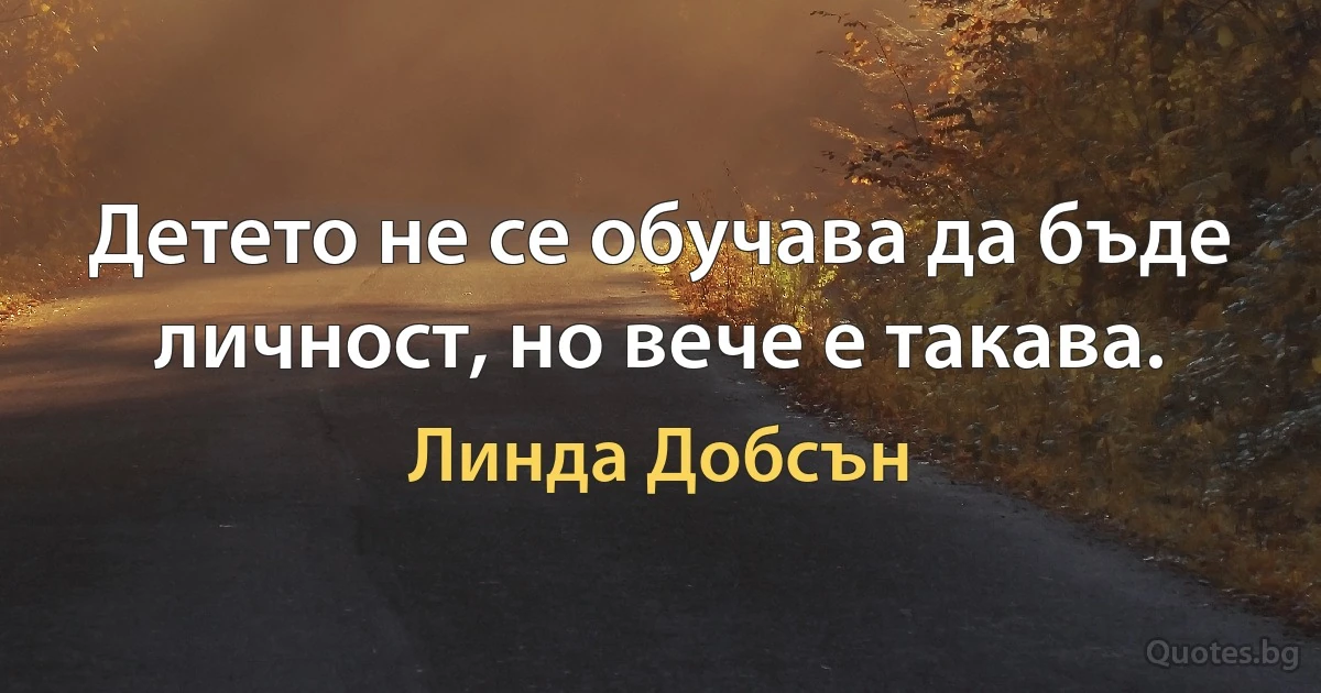 Детето не се обучава да бъде личност, но вече е такава. (Линда Добсън)