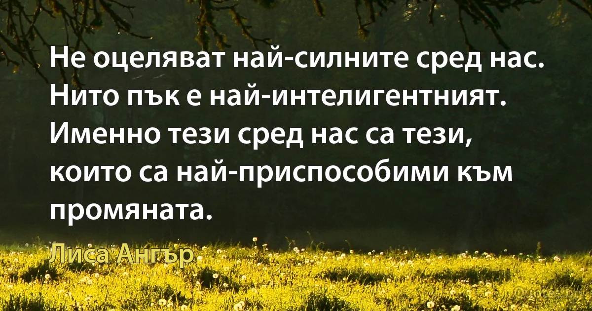 Не оцеляват най-силните сред нас. Нито пък е най-интелигентният. Именно тези сред нас са тези, които са най-приспособими към промяната. (Лиса Ангър)