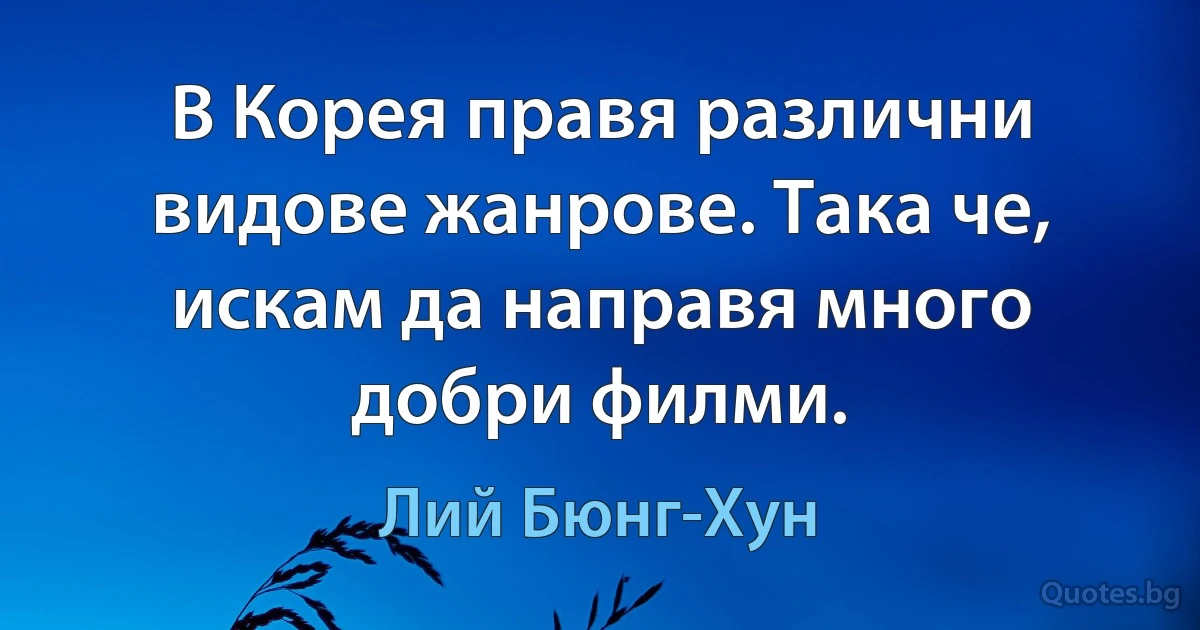 В Корея правя различни видове жанрове. Така че, искам да направя много добри филми. (Лий Бюнг-Хун)