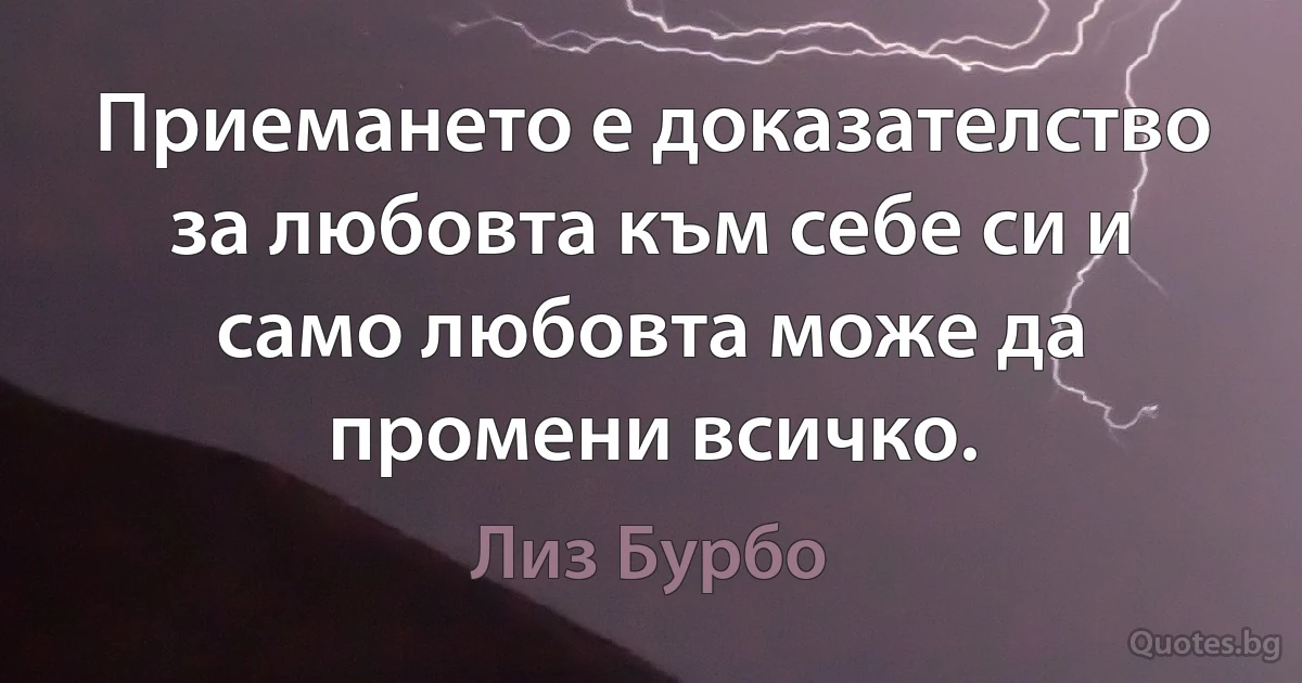 Приемането е доказателство за любовта към себе си и само любовта може да промени всичко. (Лиз Бурбо)