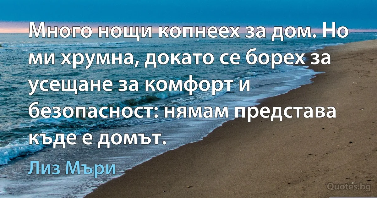 Много нощи копнеех за дом. Но ми хрумна, докато се борех за усещане за комфорт и безопасност: нямам представа къде е домът. (Лиз Мъри)