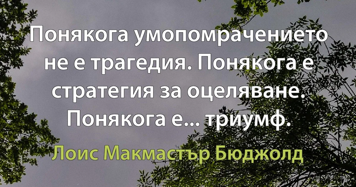 Понякога умопомрачението не е трагедия. Понякога е стратегия за оцеляване. Понякога е... триумф. (Лоис Макмастър Бюджолд)