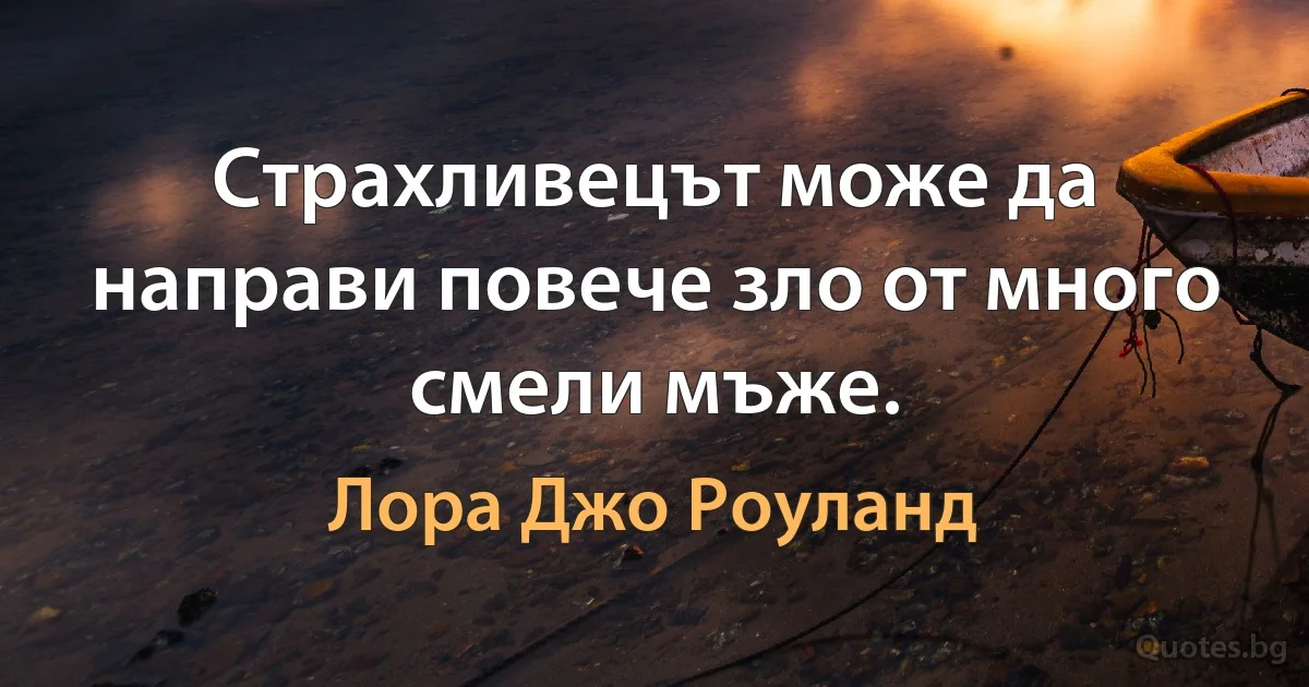 Страхливецът може да направи повече зло от много смели мъже. (Лора Джо Роуланд)