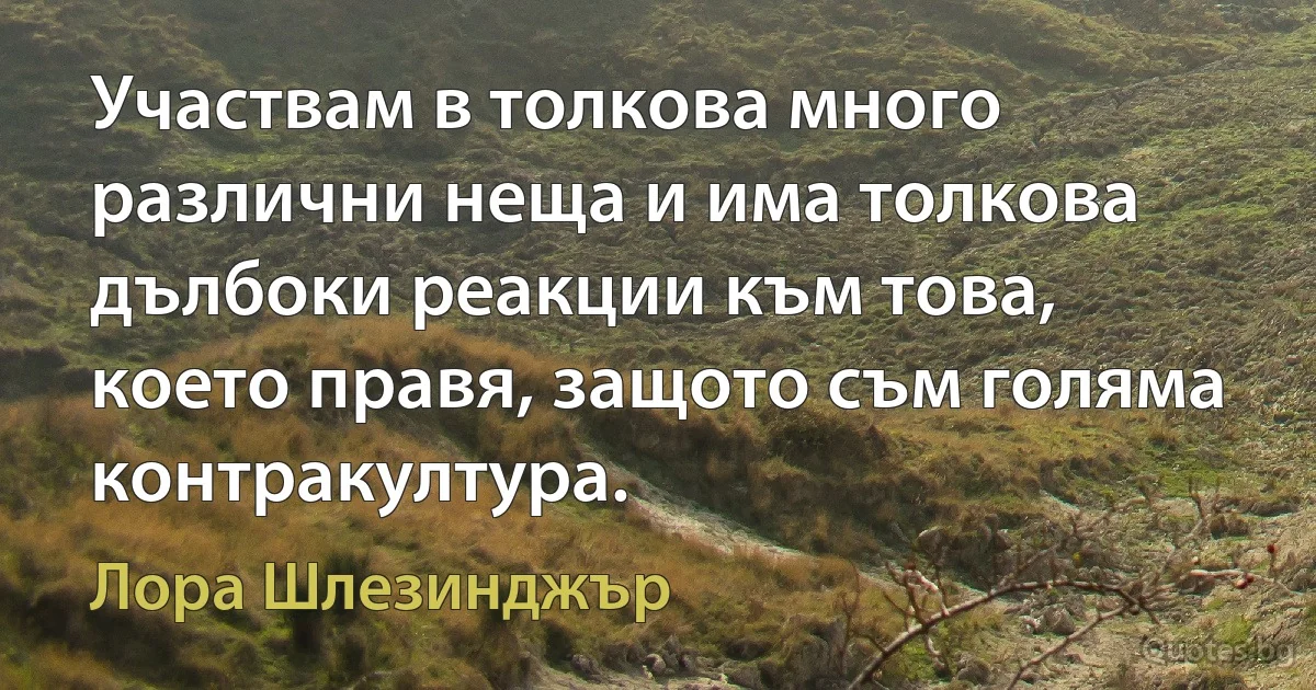 Участвам в толкова много различни неща и има толкова дълбоки реакции към това, което правя, защото съм голяма контракултура. (Лора Шлезинджър)