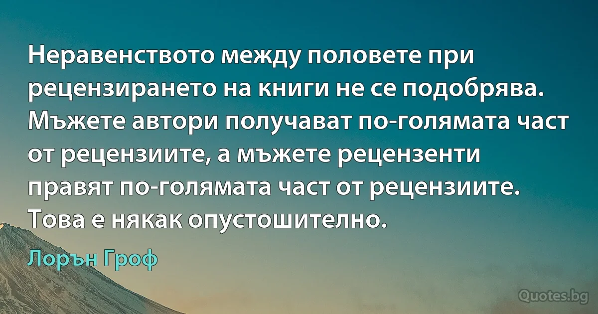 Неравенството между половете при рецензирането на книги не се подобрява. Мъжете автори получават по-голямата част от рецензиите, а мъжете рецензенти правят по-голямата част от рецензиите. Това е някак опустошително. (Лорън Гроф)