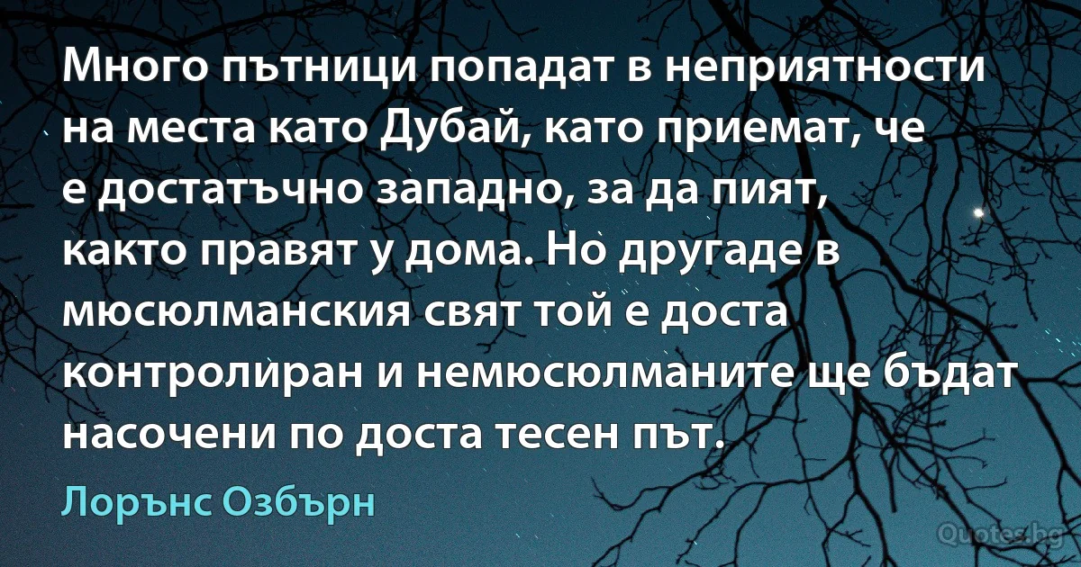 Много пътници попадат в неприятности на места като Дубай, като приемат, че е достатъчно западно, за да пият, както правят у дома. Но другаде в мюсюлманския свят той е доста контролиран и немюсюлманите ще бъдат насочени по доста тесен път. (Лорънс Озбърн)