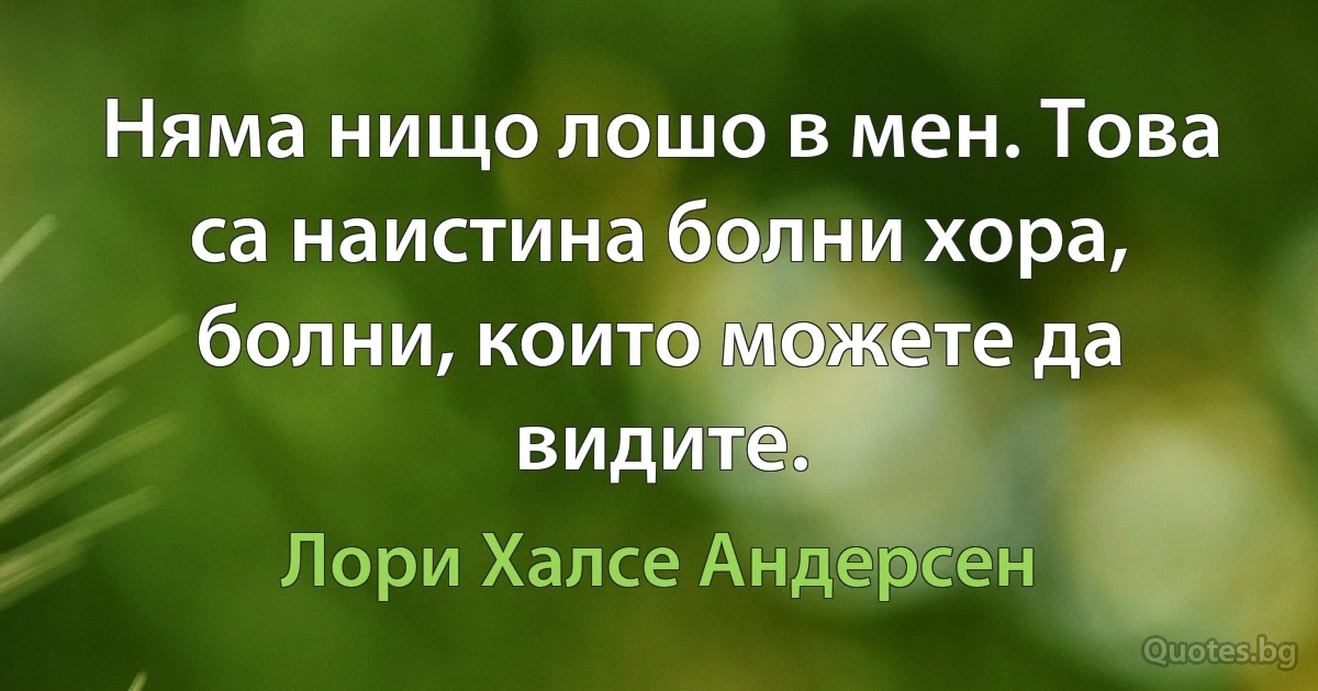 Няма нищо лошо в мен. Това са наистина болни хора, болни, които можете да видите. (Лори Халсе Андерсен)