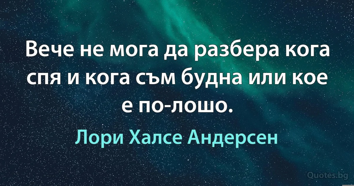 Вече не мога да разбера кога спя и кога съм будна или кое е по-лошо. (Лори Халсе Андерсен)