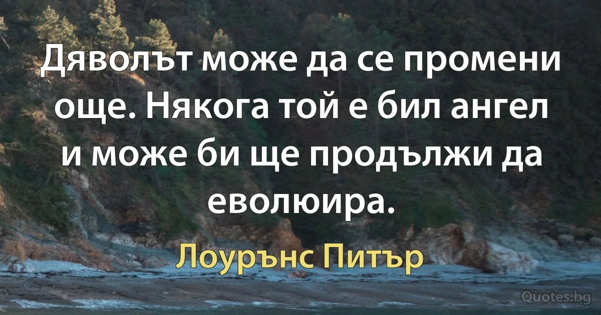 Дяволът може да се промени още. Някога той е бил ангел и може би ще продължи да еволюира. (Лоурънс Питър)