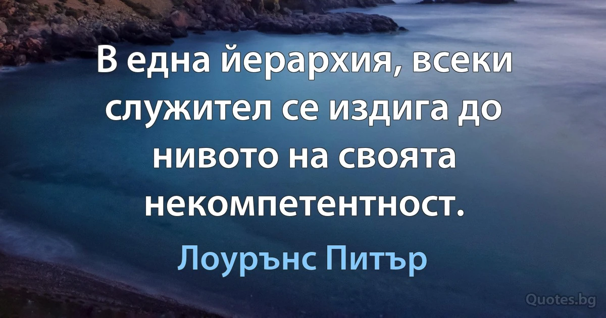 В една йерархия, всеки служител се издига до нивото на своята некомпетентност. (Лоурънс Питър)