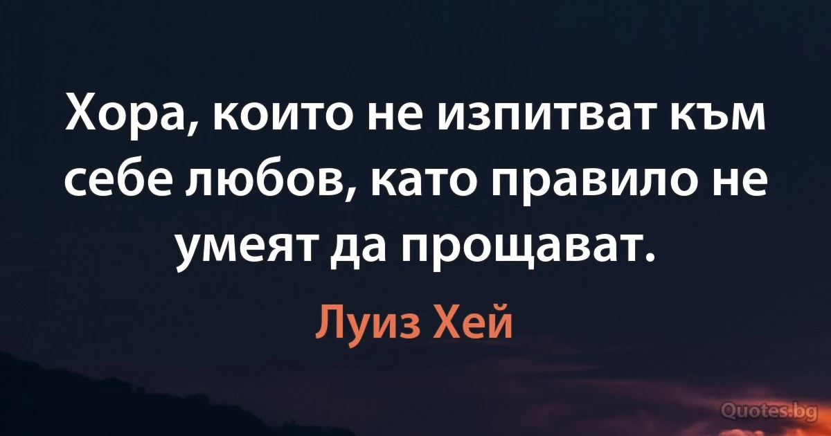 Хора, които не изпитват към себе любов, като правило не умеят да прощават. (Луиз Хей)