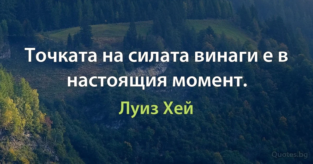 Точката на силата винаги е в настоящия момент. (Луиз Хей)