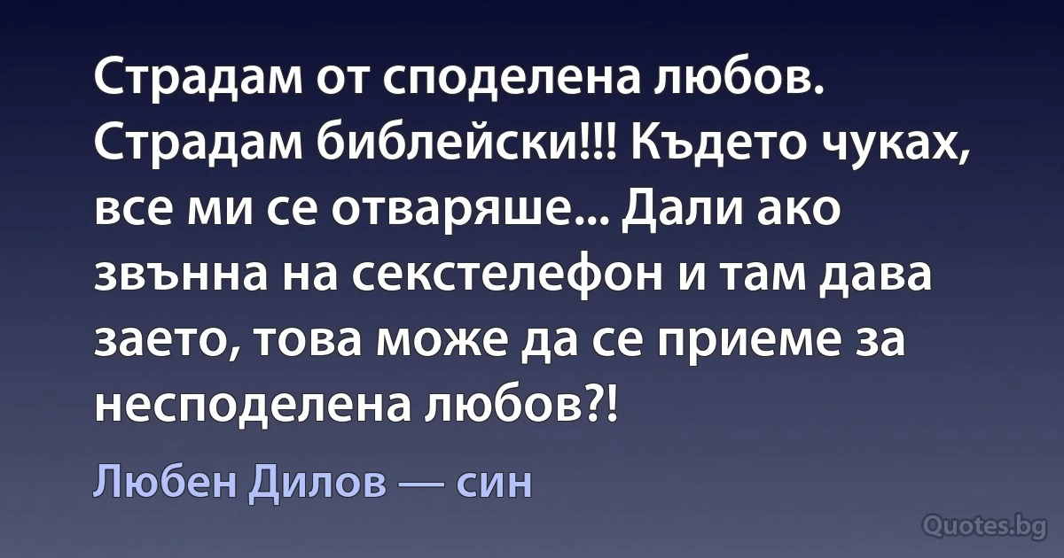 Страдам от споделена любов. Страдам библейски!!! Където чуках, все ми се отваряше... Дали ако звънна на секстелефон и там дава заето, това може да се приеме за несподелена любов?! (Любен Дилов — син)