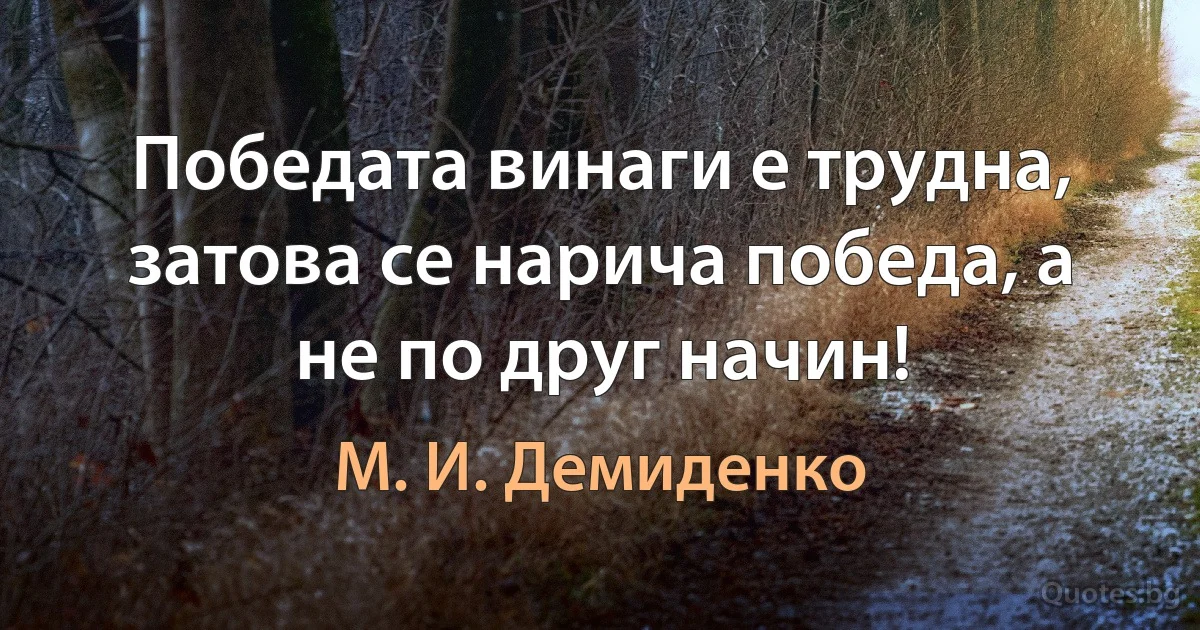 Победата винаги е трудна, затова се нарича победа, а не по друг начин! (М. И. Демиденко)