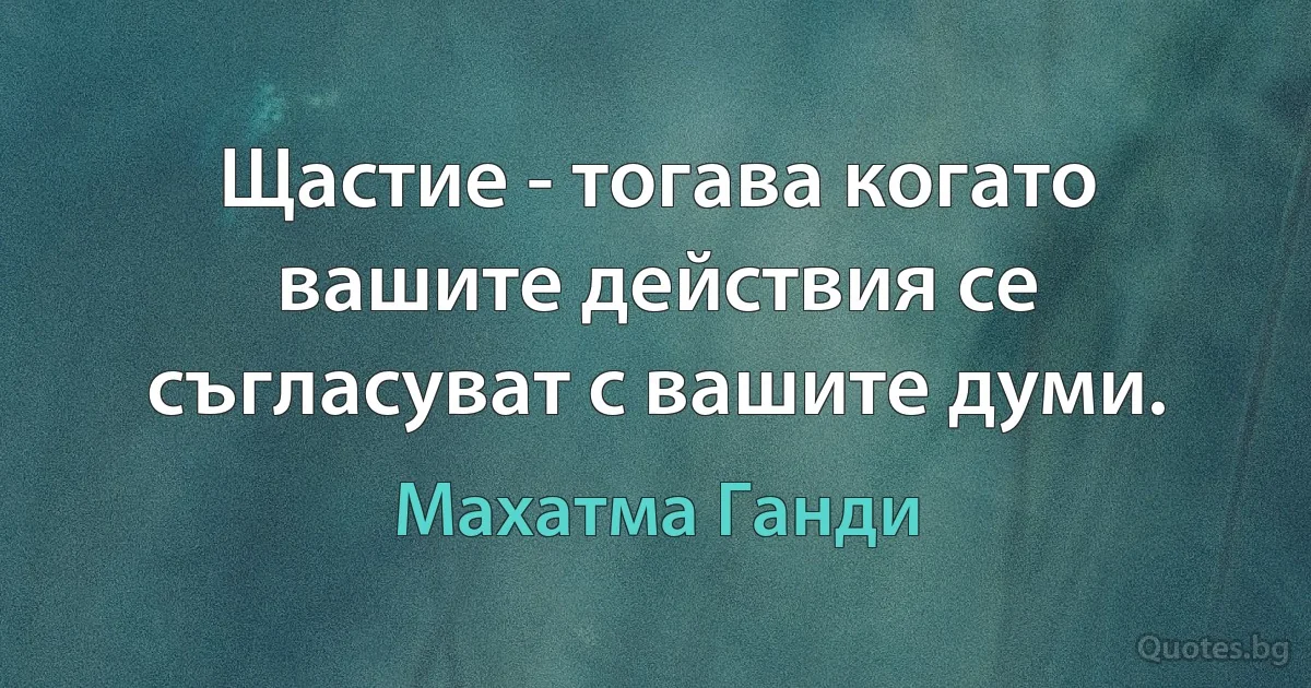 Щастие - тогава когато вашите действия се съгласуват с вашите думи. (Махатма Ганди)