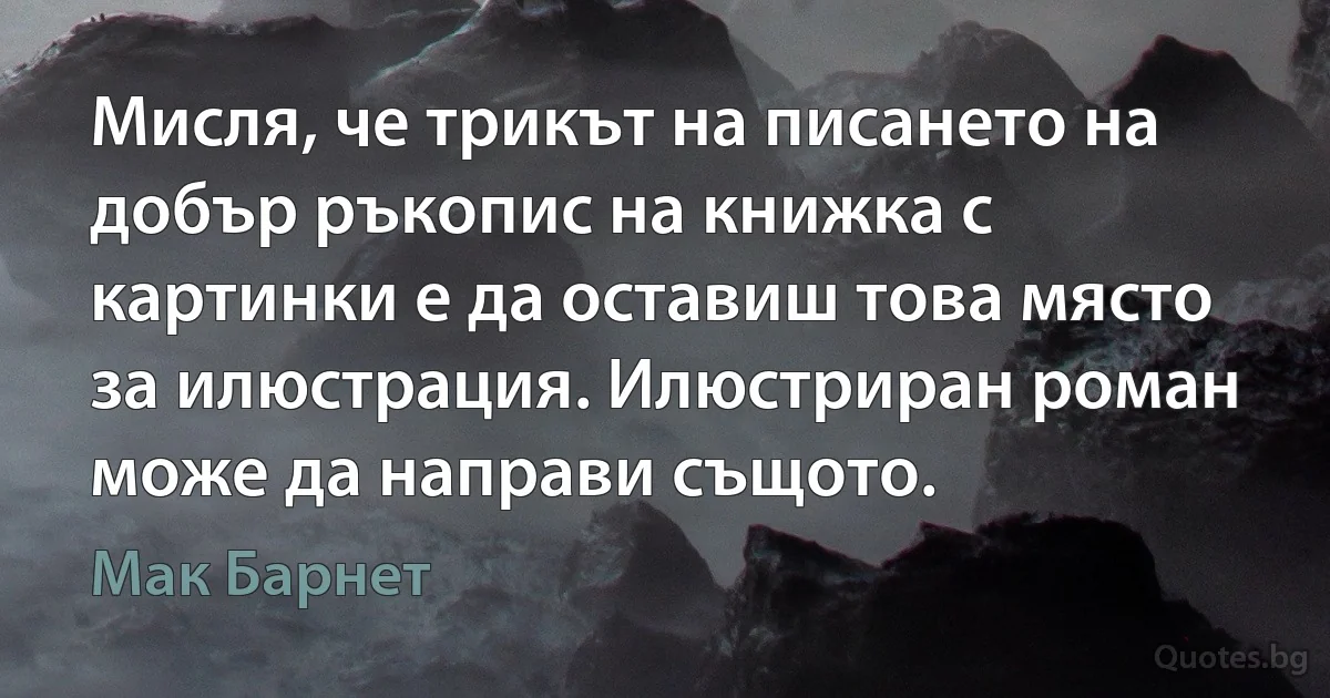 Мисля, че трикът на писането на добър ръкопис на книжка с картинки е да оставиш това място за илюстрация. Илюстриран роман може да направи същото. (Мак Барнет)