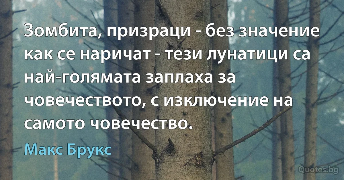 Зомбита, призраци - без значение как се наричат - тези лунатици са най-голямата заплаха за човечеството, с изключение на самото човечество. (Макс Брукс)