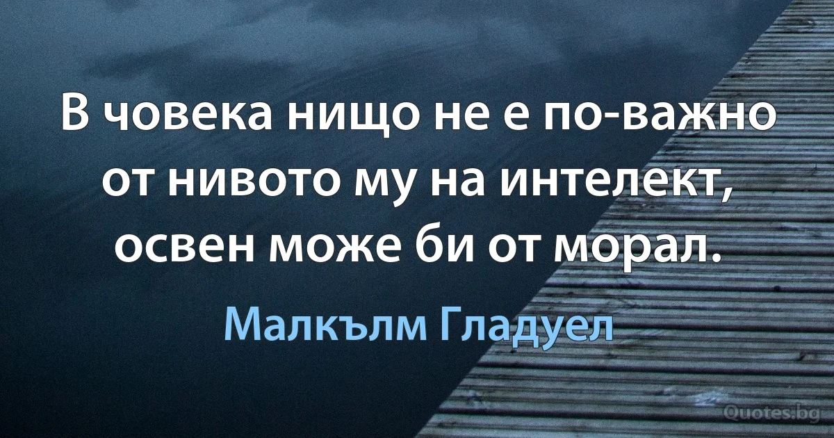 В човека нищо не е по-важно от нивото му на интелект, освен може би от морал. (Малкълм Гладуел)