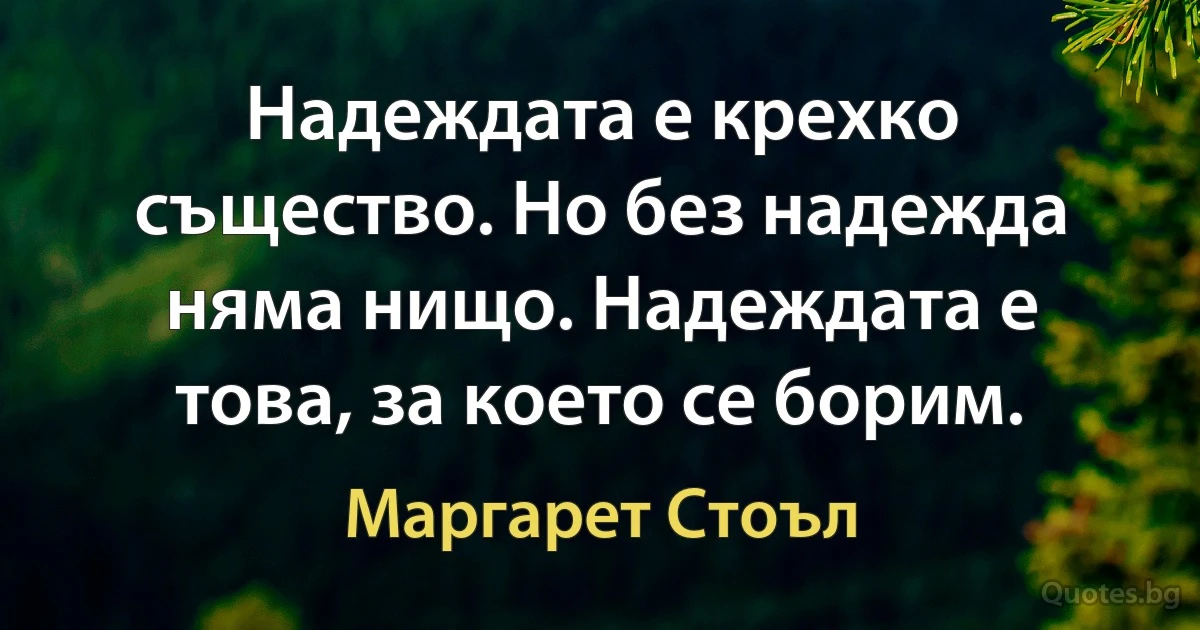 Надеждата е крехко същество. Но без надежда няма нищо. Надеждата е това, за което се борим. (Маргарет Стоъл)