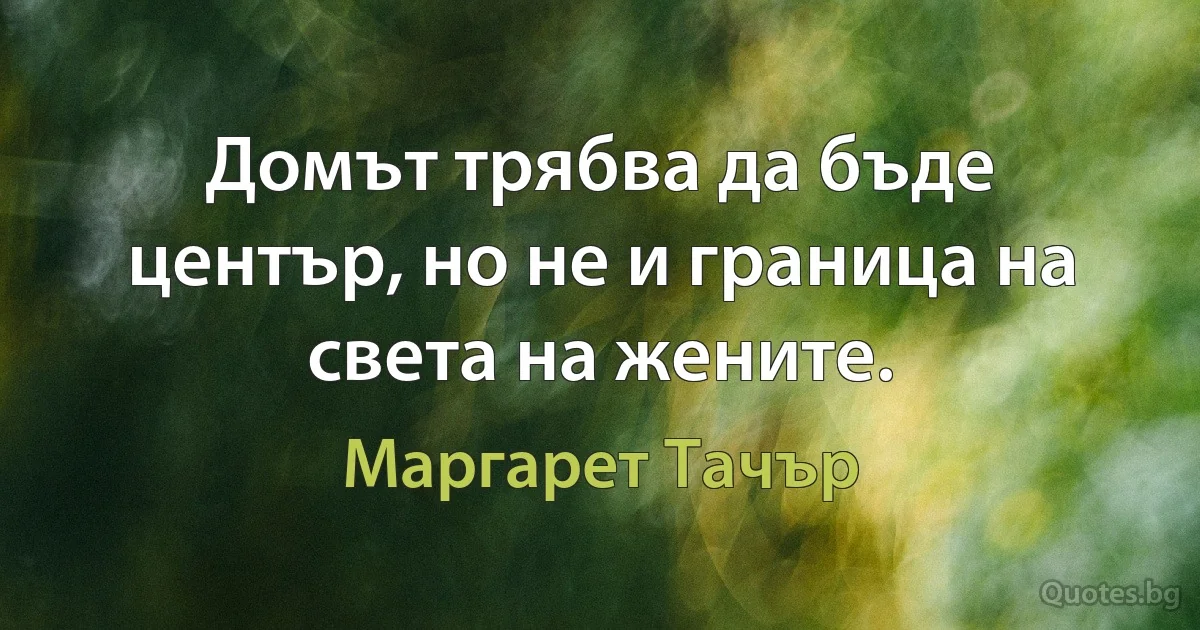 Домът трябва да бъде център, но не и граница на света на жените. (Маргарет Тачър)