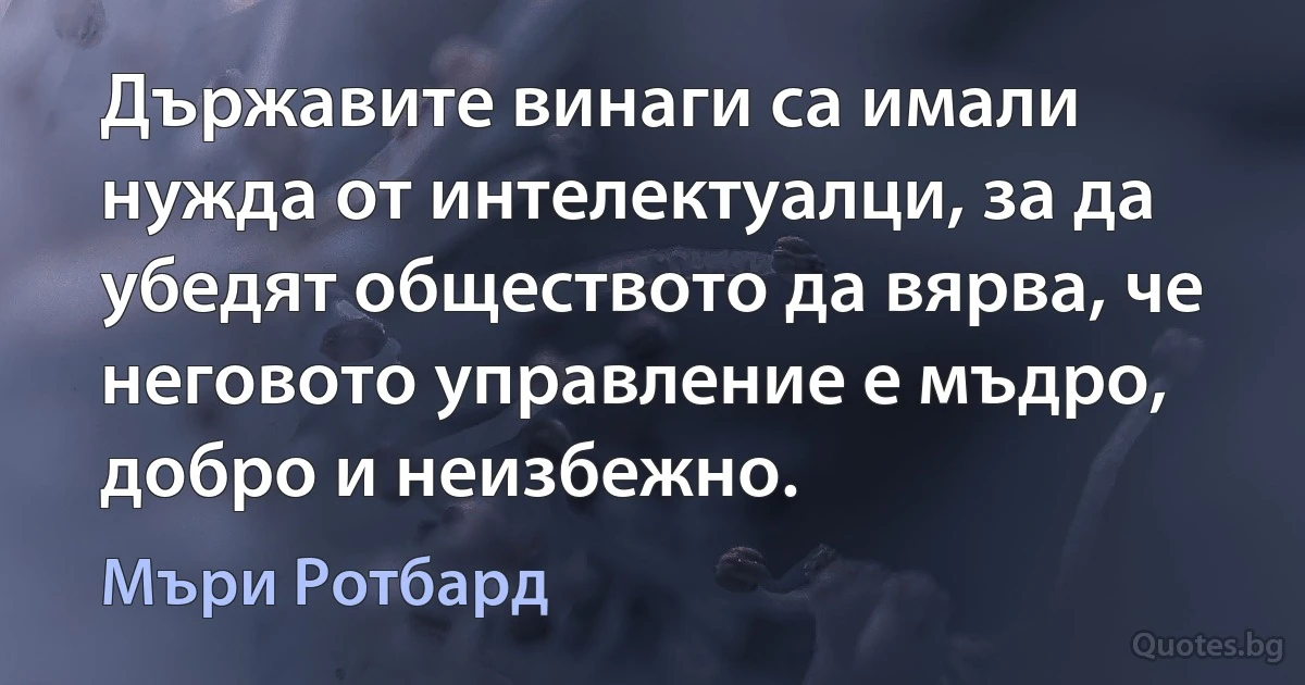 Държавите винаги са имали нужда от интелектуалци, за да убедят обществото да вярва, че неговото управление е мъдро, добро и неизбежно. (Мъри Ротбард)