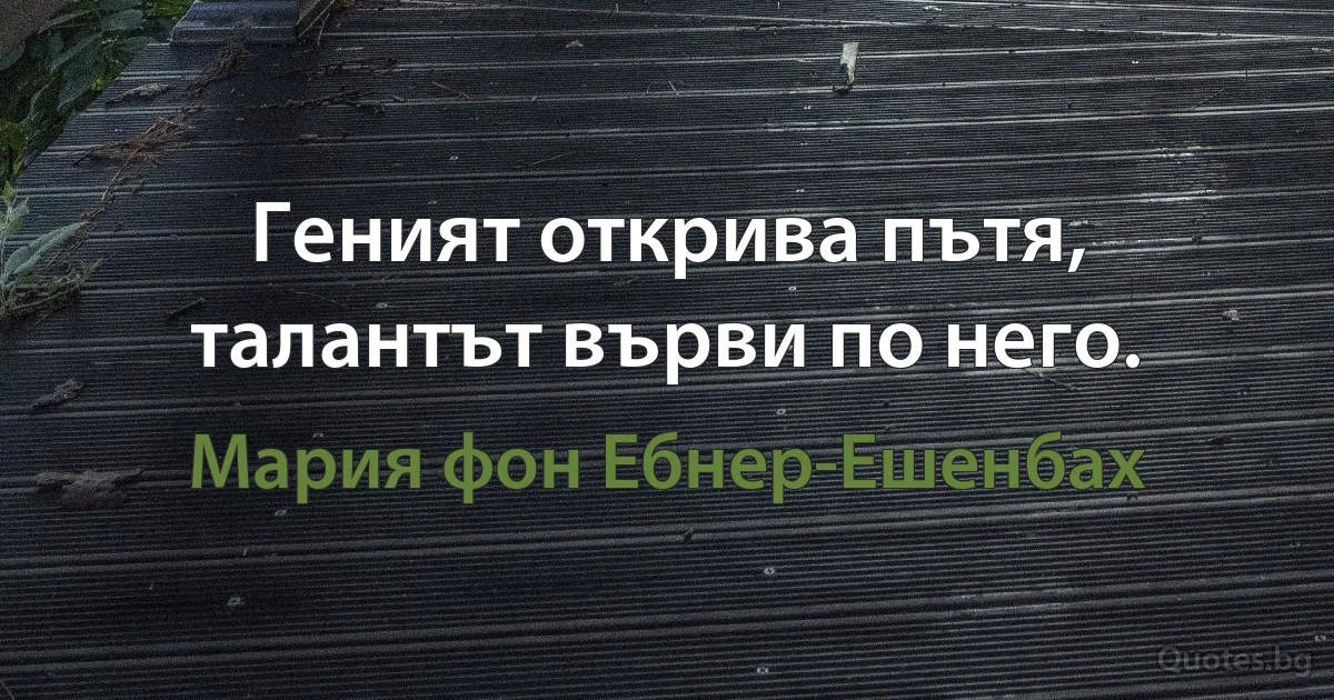 Геният открива пътя, талантът върви по него. (Мария фон Ебнер-Ешенбах)