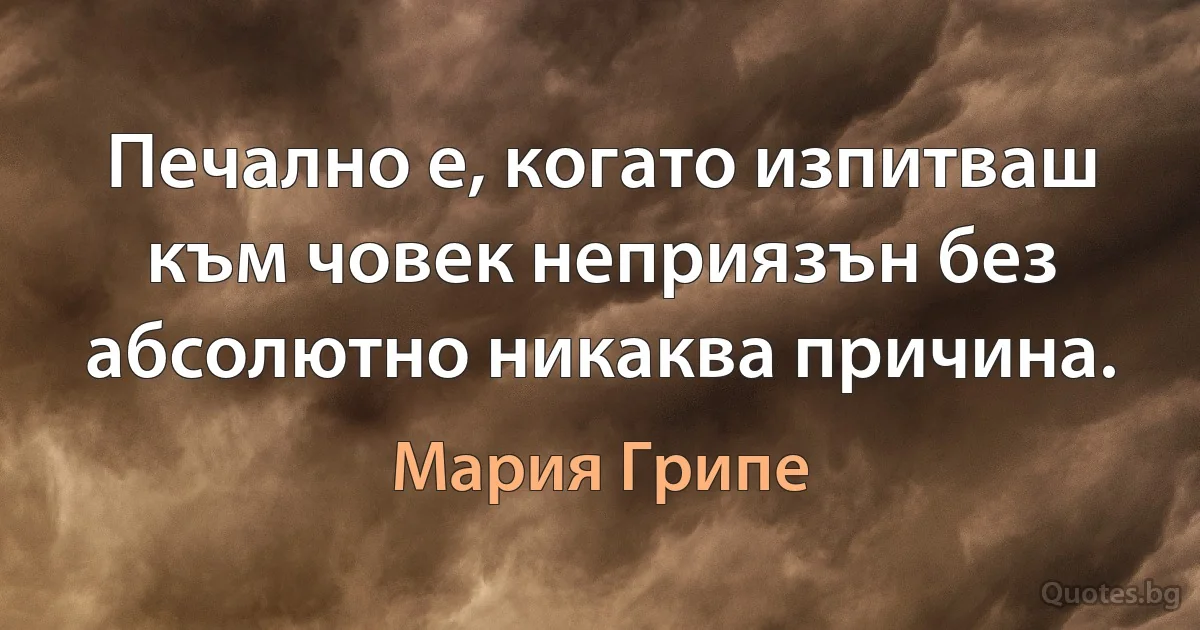 Печално е, когато изпитваш към човек неприязън без абсолютно никаква причина. (Мария Грипе)