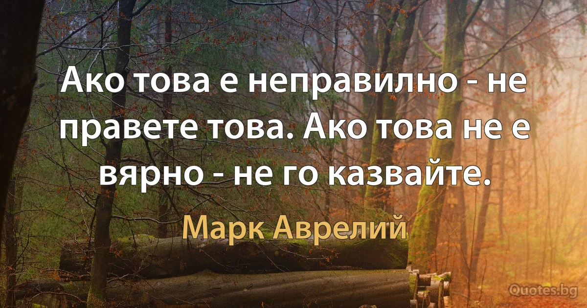 Ако това е неправилно - не правете това. Ако това не е вярно - не го казвайте. (Марк Аврелий)