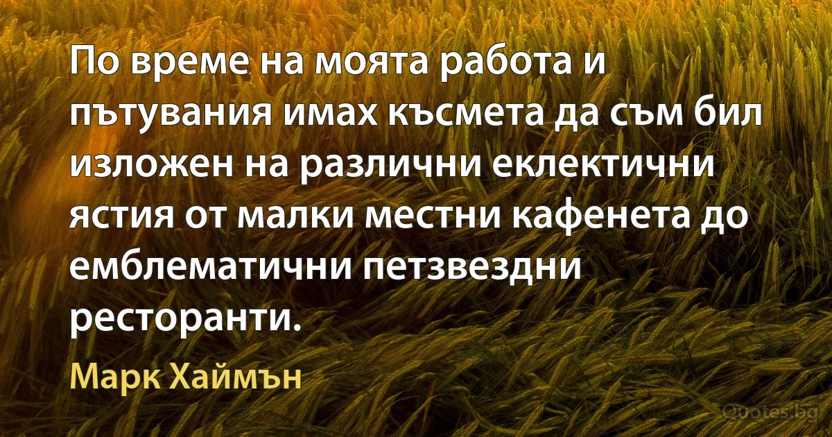 По време на моята работа и пътувания имах късмета да съм бил изложен на различни еклектични ястия от малки местни кафенета до емблематични петзвездни ресторанти. (Марк Хаймън)