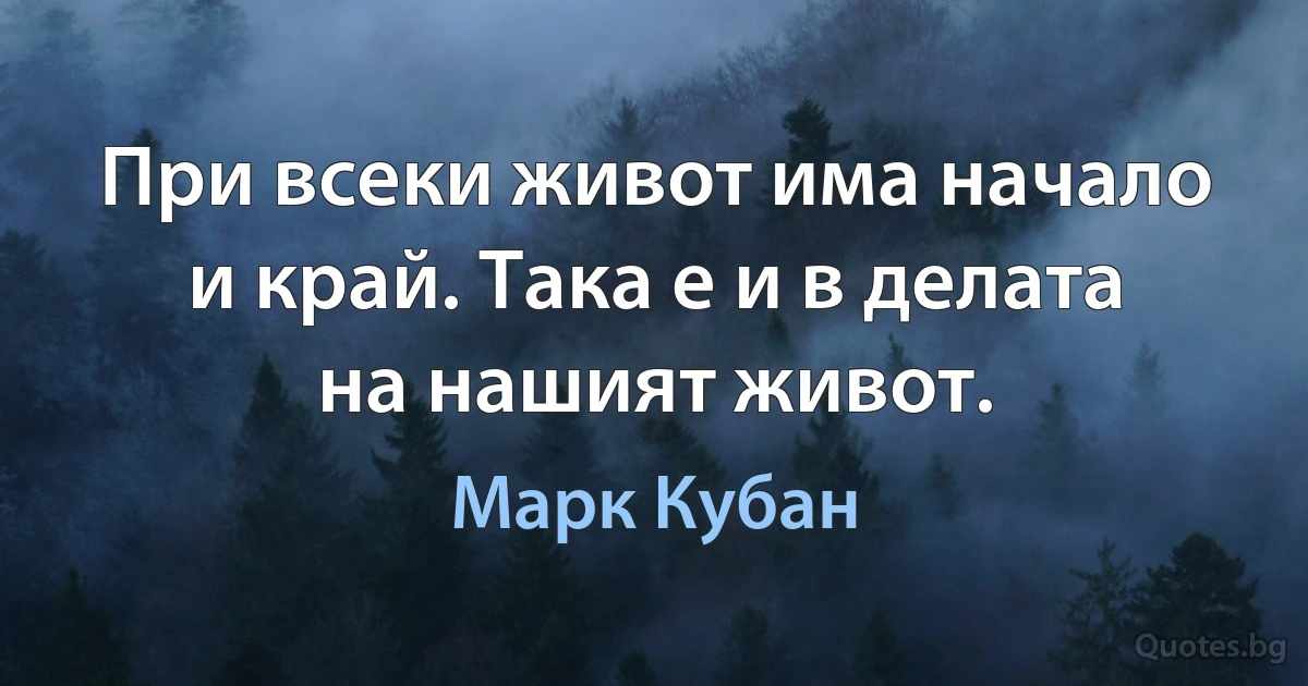 При всеки живот има начало и край. Така е и в делата на нашият живот. (Марк Кубан)