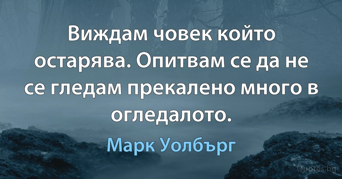 Виждам човек който остарява. Опитвам се да не се гледам прекалено много в огледалото. (Марк Уолбърг)