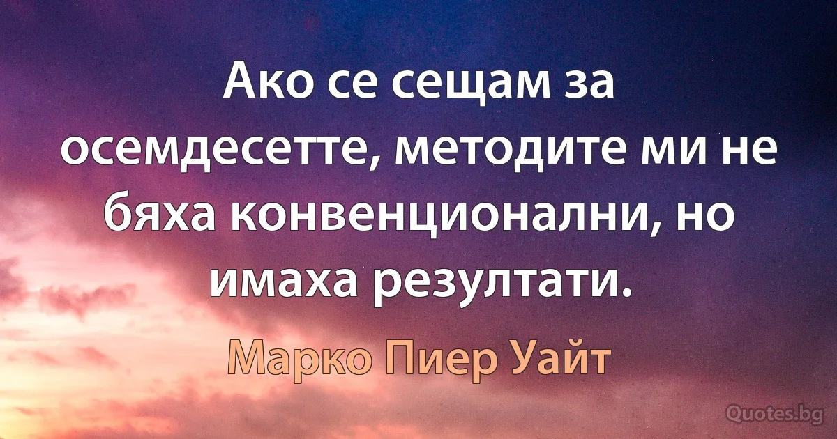 Ако се сещам за осемдесетте, методите ми не бяха конвенционални, но имаха резултати. (Марко Пиер Уайт)