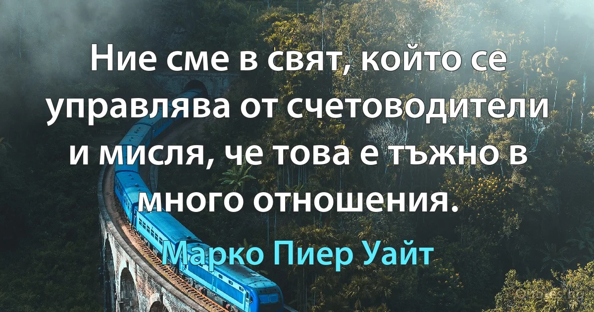 Ние сме в свят, който се управлява от счетоводители и мисля, че това е тъжно в много отношения. (Марко Пиер Уайт)