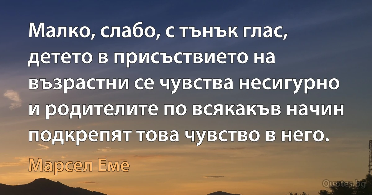 Малко, слабо, с тънък глас, детето в присъствието на възрастни се чувства несигурно и родителите по всякакъв начин подкрепят това чувство в него. (Марсел Еме)