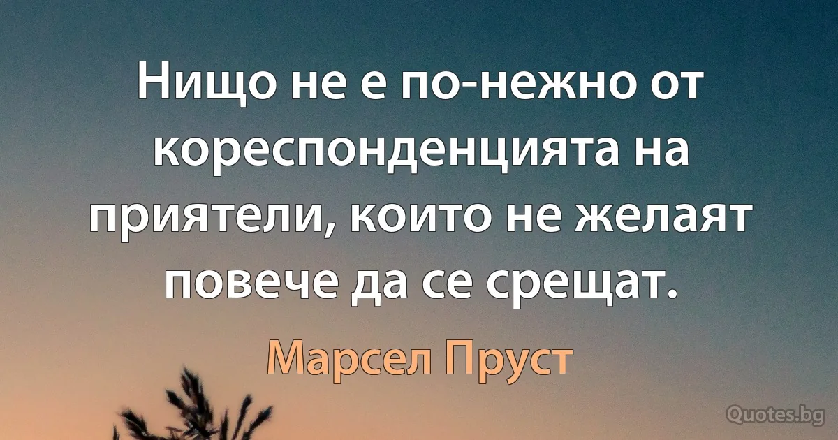 Нищо не е по-нежно от кореспонденцията на приятели, които не желаят повече да се срещат. (Марсел Пруст)