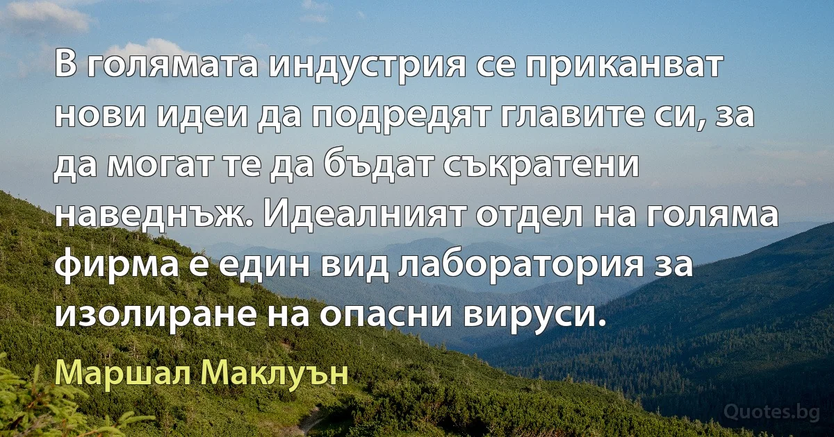 В голямата индустрия се приканват нови идеи да подредят главите си, за да могат те да бъдат съкратени наведнъж. Идеалният отдел на голяма фирма е един вид лаборатория за изолиране на опасни вируси. (Маршал Маклуън)