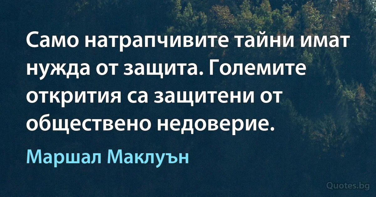 Само натрапчивите тайни имат нужда от защита. Големите открития са защитени от обществено недоверие. (Маршал Маклуън)