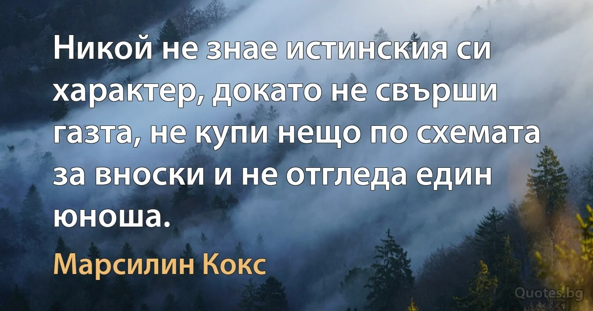 Никой не знае истинския си характер, докато не свърши газта, не купи нещо по схемата за вноски и не отгледа един юноша. (Марсилин Кокс)