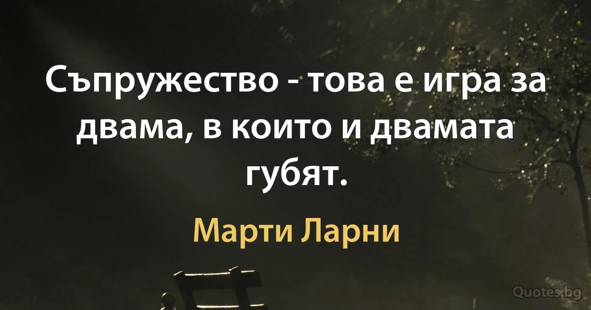 Съпружество - това е игра за двама, в които и двамата губят. (Марти Ларни)