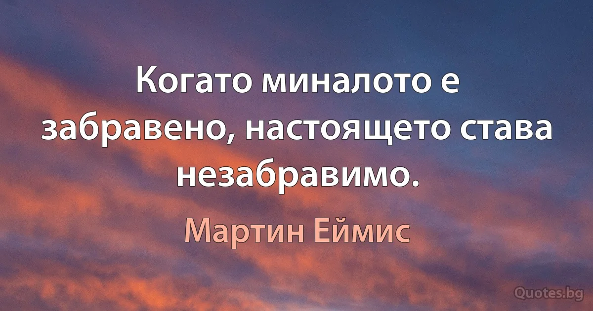 Когато миналото е забравено, настоящето става незабравимо. (Мартин Еймис)