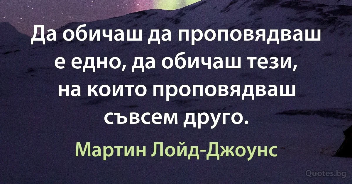 Да обичаш да проповядваш е едно, да обичаш тези, на които проповядваш съвсем друго. (Мартин Лойд-Джоунс)