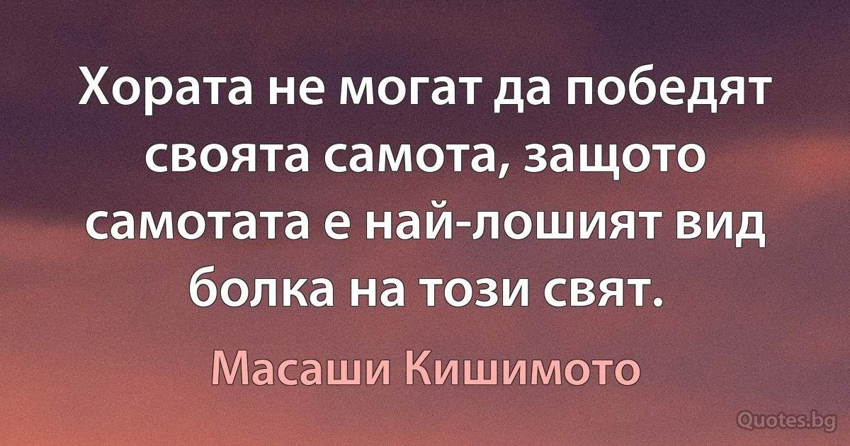 Хората не могат да победят своята самота, защото самотата е най-лошият вид болка на този свят. (Масаши Кишимото)