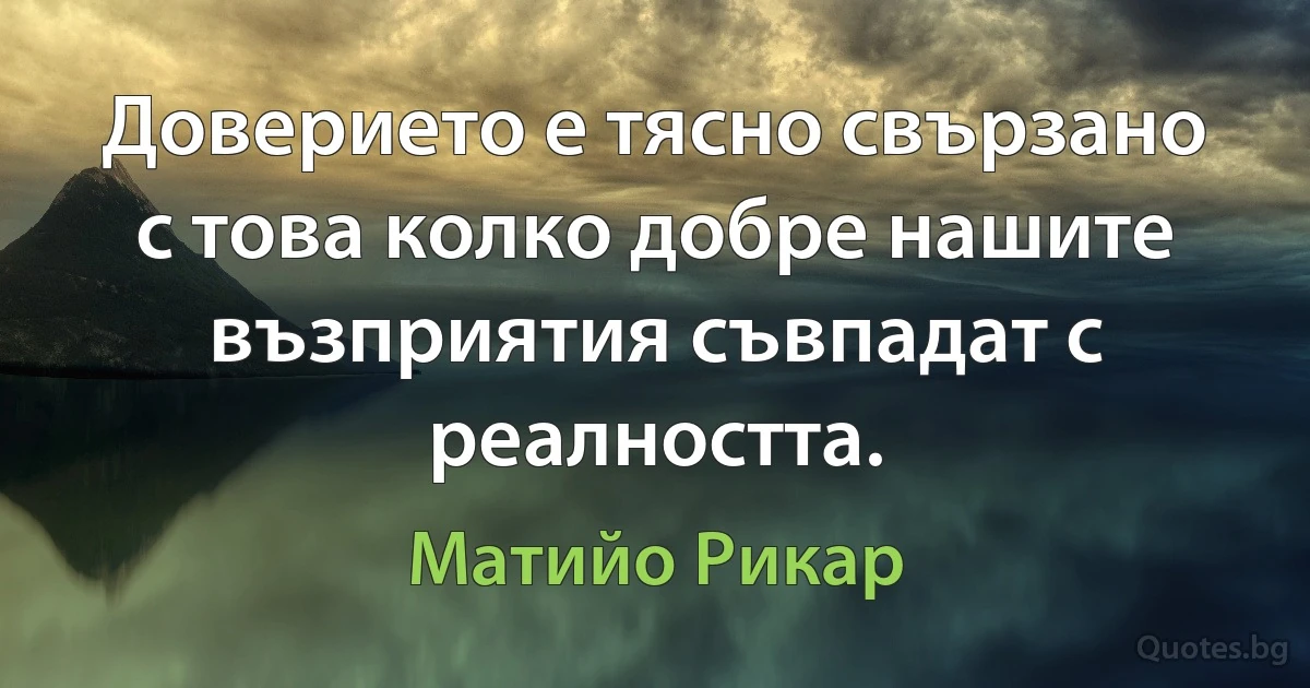 Доверието е тясно свързано с това колко добре нашите възприятия съвпадат с реалността. (Матийо Рикар)